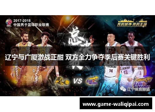 辽宁与广厦激战正酣 双方全力争夺季后赛关键胜利